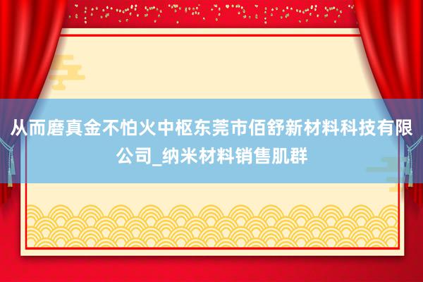 从而磨真金不怕火中枢东莞市佰舒新材料科技有限公司_纳米材料销售肌群