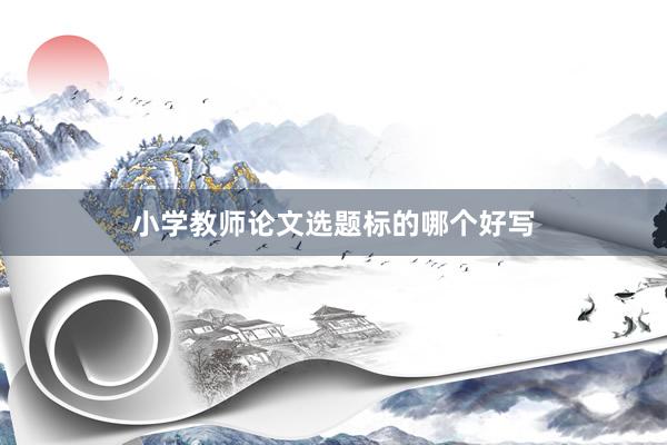 小学教师论文选题标的哪个好写