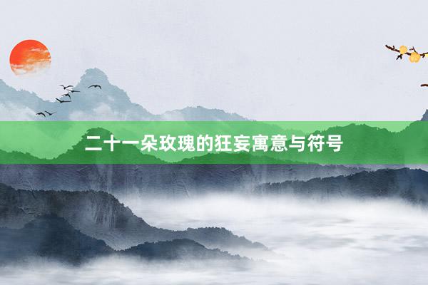 二十一朵玫瑰的狂妄寓意与符号