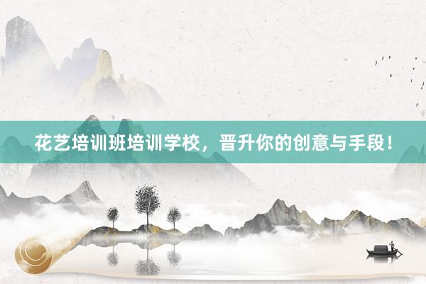 花艺培训班培训学校,晋升你的创意与手段!