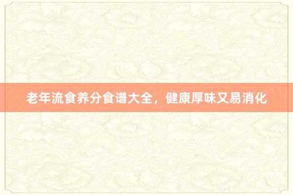 老年流食养分食谱大全,健康厚味又易消化