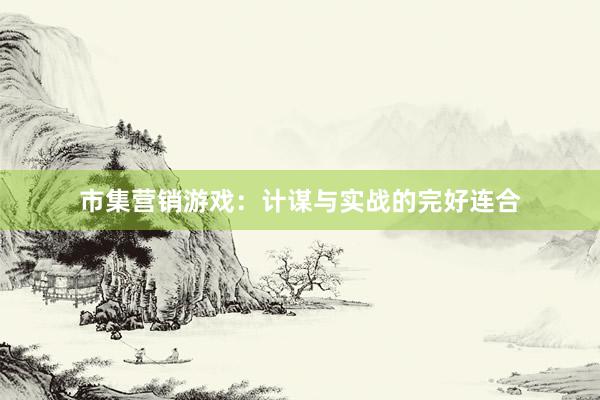 市集营销游戏：计谋与实战的完好连合